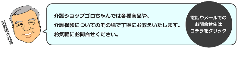 介護ショップゴロちゃんでは各種商品や、介護保険についてのその場で丁寧にお教えいたします。お気軽にお問合せください。お問合せ先はコチラ